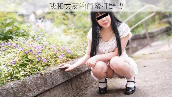 我和女友的闺蜜打野战