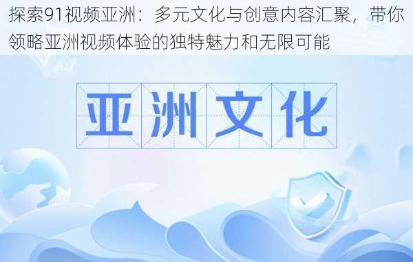 探索91视频亚洲：多元文化与创意内容汇聚，带你领略亚洲视频体验的独特魅力和无限可能