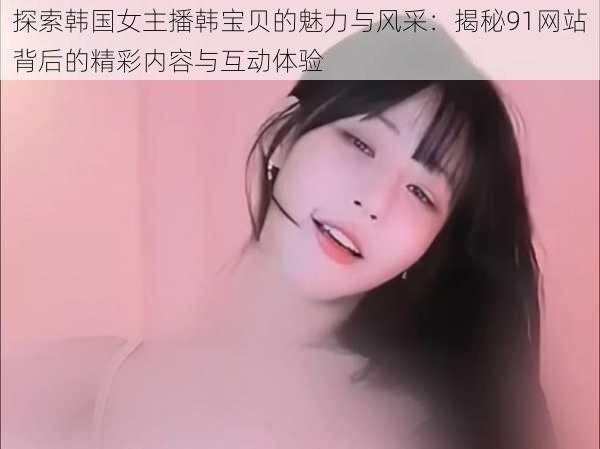 探索韩国女主播韩宝贝的魅力与风采：揭秘91网站背后的精彩内容与互动体验