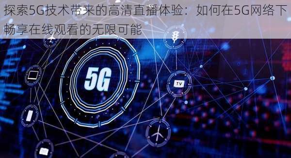 探索5G技术带来的高清直播体验：如何在5G网络下畅享在线观看的无限可能