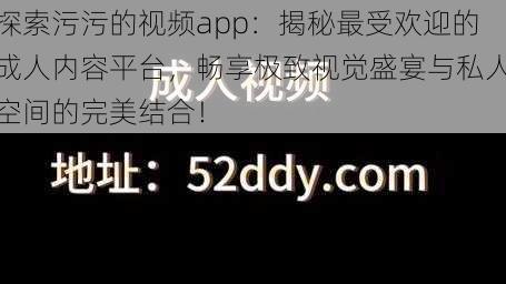 探索污污的视频app：揭秘最受欢迎的成人内容平台，畅享极致视觉盛宴与私人空间的完美结合！