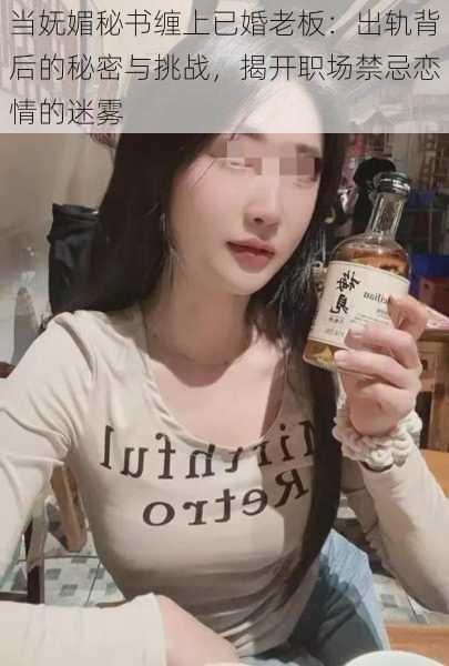 当妩媚秘书缠上已婚老板：出轨背后的秘密与挑战，揭开职场禁忌恋情的迷雾