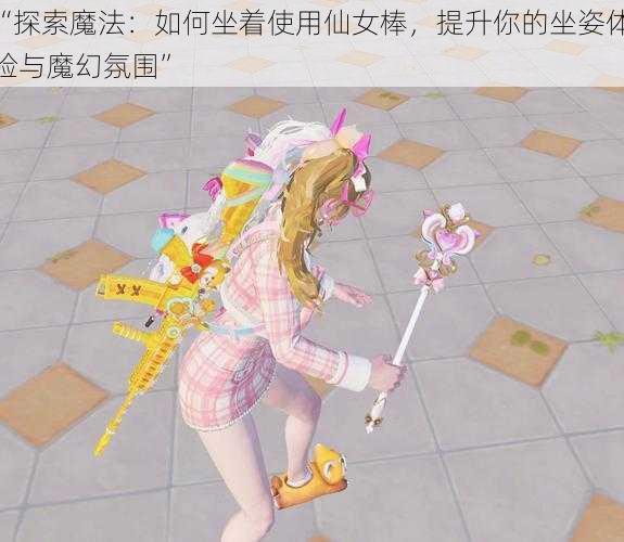 “探索魔法：如何坐着使用仙女棒，提升你的坐姿体验与魔幻氛围”