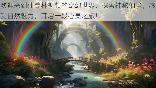 欢迎来到仙踪林视频的奇幻世界，探索神秘仙境，感受自然魅力，开启一段心灵之旅！