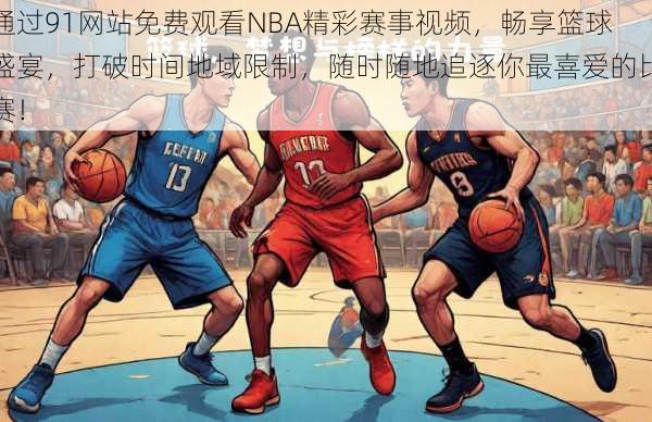 通过91网站免费观看NBA精彩赛事视频，畅享篮球盛宴，打破时间地域限制，随时随地追逐你最喜爱的比赛！