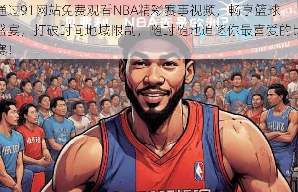 通过91网站免费观看NBA精彩赛事视频，畅享篮球盛宴，打破时间地域限制，随时随地追逐你最喜爱的比赛！