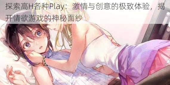 探索高H各种Play：激情与创意的极致体验，揭开情欲游戏的神秘面纱