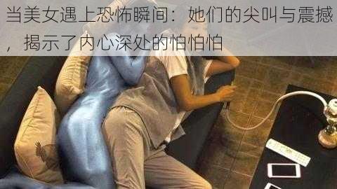 当美女遇上恐怖瞬间：她们的尖叫与震撼，揭示了内心深处的怕怕怕