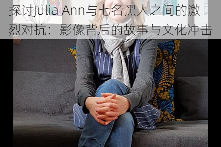 探讨Julia Ann与七名黑人之间的激烈对抗：影像背后的故事与文化冲击