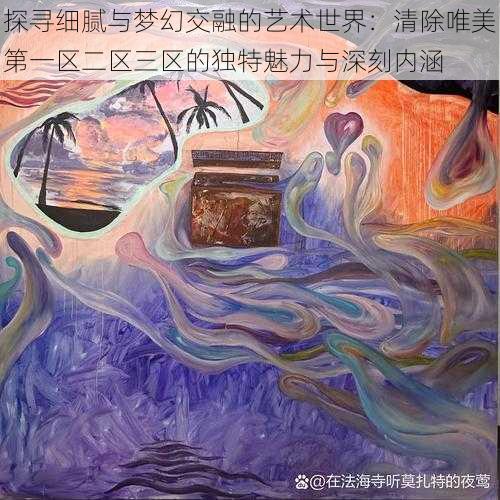 探寻细腻与梦幻交融的艺术世界：清除唯美第一区二区三区的独特魅力与深刻内涵