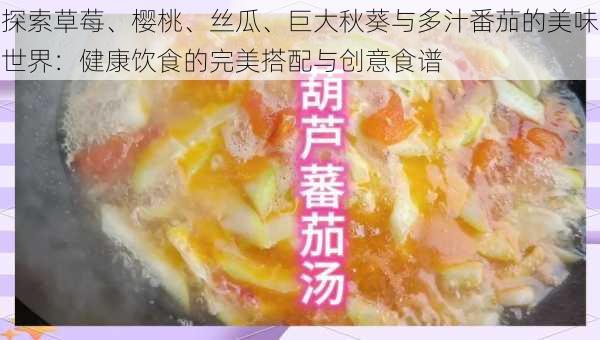 探索草莓、樱桃、丝瓜、巨大秋葵与多汁番茄的美味世界：健康饮食的完美搭配与创意食谱