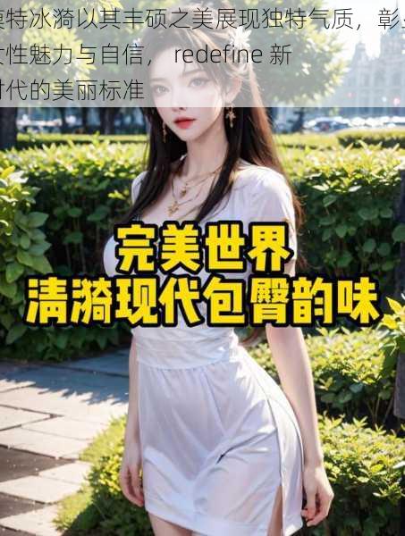 模特冰漪以其丰硕之美展现独特气质，彰显女性魅力与自信， redefine 新时代的美丽标准