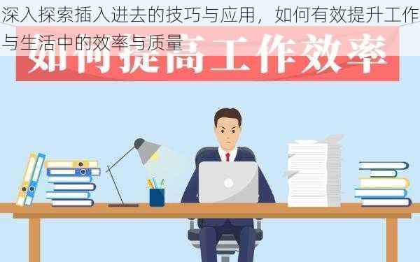 深入探索插入进去的技巧与应用，如何有效提升工作与生活中的效率与质量