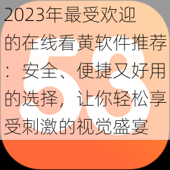 2023年最受欢迎的在线看黄软件推荐：安全、便捷又好用的选择，让你轻松享受刺激的视觉盛宴