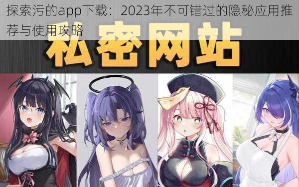 探索污的app下载：2023年不可错过的隐秘应用推荐与使用攻略