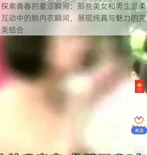 探索青春的羞涩瞬间：那些美女和男生温柔互动中的脱内衣瞬间，展现纯真与魅力的完美结合