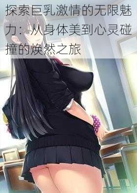 探索巨乳激情的无限魅力：从身体美到心灵碰撞的焕然之旅