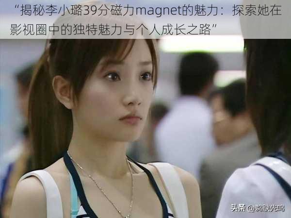 “揭秘李小璐39分磁力magnet的魅力：探索她在影视圈中的独特魅力与个人成长之路”