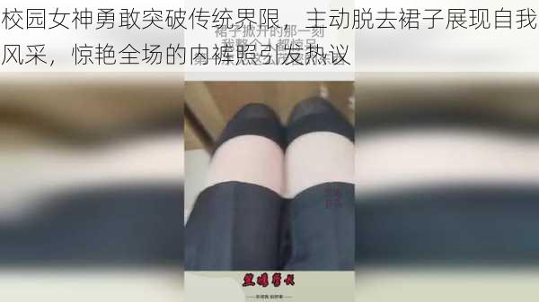 校园女神勇敢突破传统界限，主动脱去裙子展现自我风采，惊艳全场的内裤照引发热议