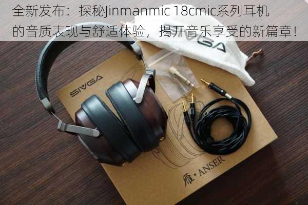 全新发布：探秘Jinmanmic 18cmic系列耳机的音质表现与舒适体验，揭开音乐享受的新篇章！