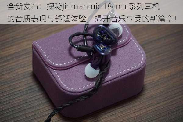 全新发布：探秘Jinmanmic 18cmic系列耳机的音质表现与舒适体验，揭开音乐享受的新篇章！