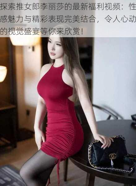 探索推女郎李丽莎的最新福利视频：性感魅力与精彩表现完美结合，令人心动的视觉盛宴等你来欣赏！