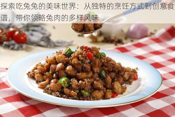 探索吃兔兔的美味世界：从独特的烹饪方式到创意食谱，带你领略兔肉的多样风味