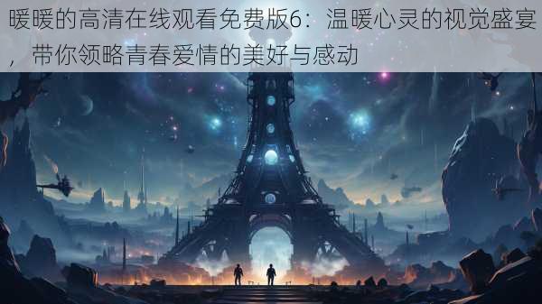 暖暖的高清在线观看免费版6：温暖心灵的视觉盛宴，带你领略青春爱情的美好与感动