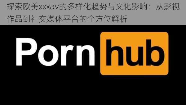 探索欧美xxxav的多样化趋势与文化影响：从影视作品到社交媒体平台的全方位解析