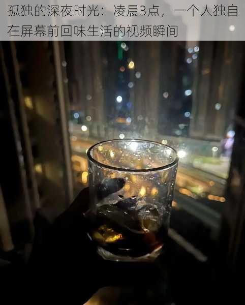 孤独的深夜时光：凌晨3点，一个人独自在屏幕前回味生活的视频瞬间