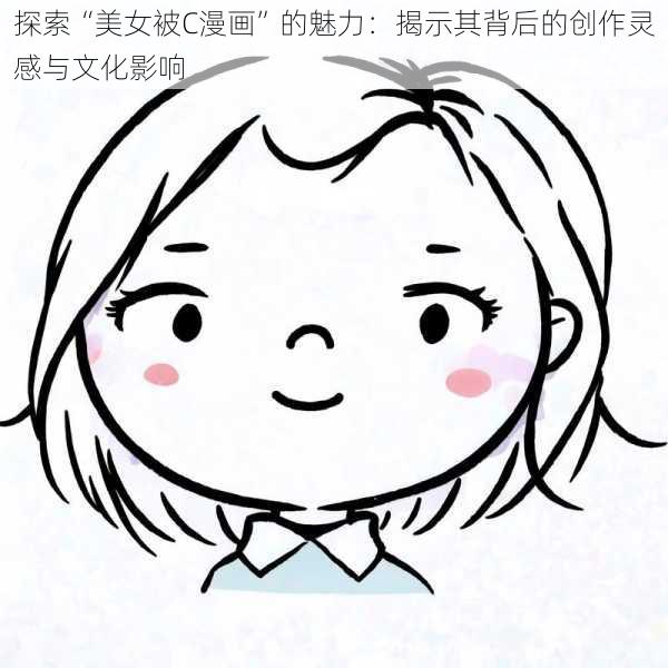 探索“美女被C漫画”的魅力：揭示其背后的创作灵感与文化影响