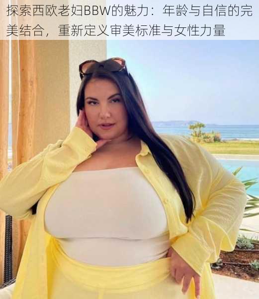 探索西欧老妇BBW的魅力：年龄与自信的完美结合，重新定义审美标准与女性力量