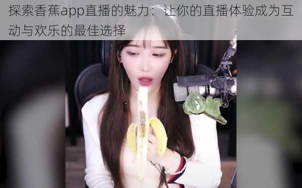 探索香蕉app直播的魅力：让你的直播体验成为互动与欢乐的最佳选择