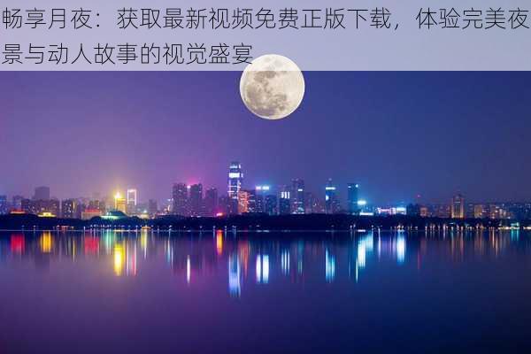 畅享月夜：获取最新视频免费正版下载，体验完美夜景与动人故事的视觉盛宴