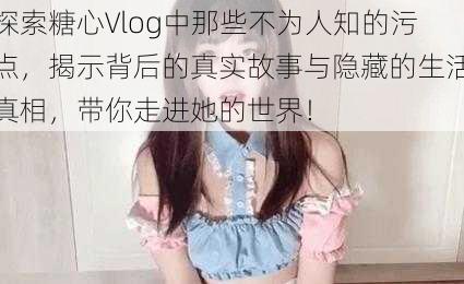 探索糖心Vlog中那些不为人知的污点，揭示背后的真实故事与隐藏的生活真相，带你走进她的世界！