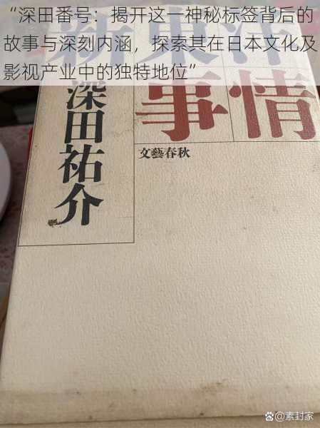 “深田番号：揭开这一神秘标签背后的故事与深刻内涵，探索其在日本文化及影视产业中的独特地位”