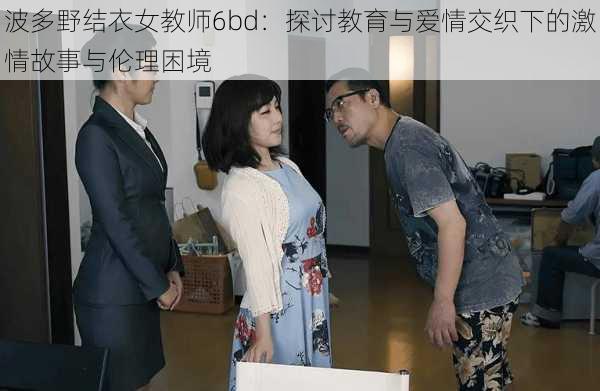 波多野结衣女教师6bd：探讨教育与爱情交织下的激情故事与伦理困境