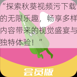 “探索秋葵视频污下载的无限乐趣，畅享多样内容带来的视觉盛宴与独特体验！”