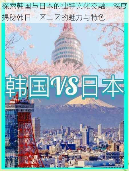 探索韩国与日本的独特文化交融：深度揭秘韩日一区二区的魅力与特色