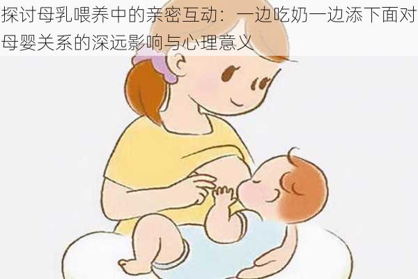 探讨母乳喂养中的亲密互动：一边吃奶一边添下面对母婴关系的深远影响与心理意义