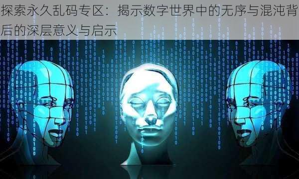 探索永久乱码专区：揭示数字世界中的无序与混沌背后的深层意义与启示