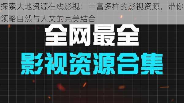 探索大地资源在线影视：丰富多样的影视资源，带你领略自然与人文的完美结合