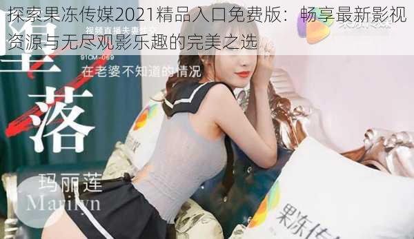 探索果冻传媒2021精品入口免费版：畅享最新影视资源与无尽观影乐趣的完美之选