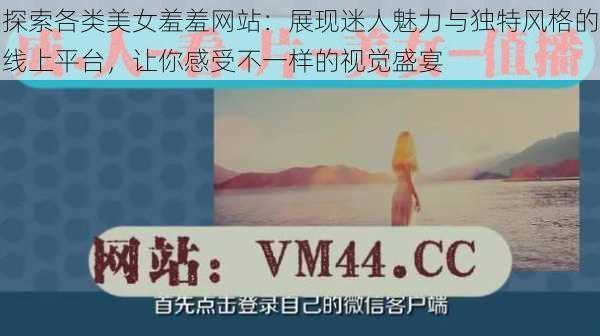 探索各类美女羞羞网站：展现迷人魅力与独特风格的线上平台，让你感受不一样的视觉盛宴