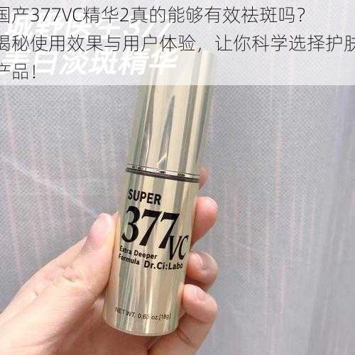 国产377VC精华2真的能够有效祛斑吗？揭秘使用效果与用户体验，让你科学选择护肤产品！