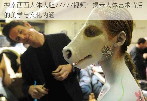 探索西西人体大胆77777视频：揭示人体艺术背后的美学与文化内涵