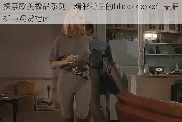 探索欧美极品系列：精彩纷呈的bbbbⅹxxxx作品解析与观赏指南