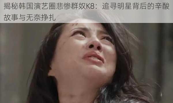 揭秘韩国演艺圈悲惨群奴K8：追寻明星背后的辛酸故事与无奈挣扎