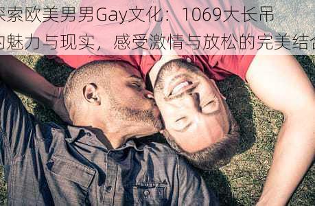 探索欧美男男Gay文化：1069大长吊的魅力与现实，感受激情与放松的完美结合