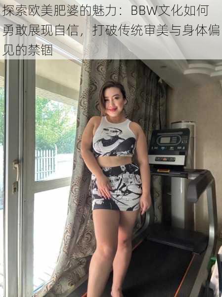 探索欧美肥婆的魅力：BBW文化如何勇敢展现自信，打破传统审美与身体偏见的禁锢